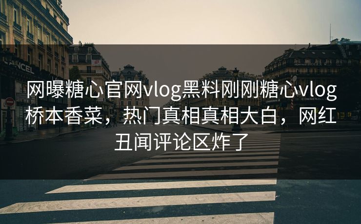 网曝糖心官网vlog黑料刚刚糖心vlog桥本香菜，热门真相真相大白，网红丑闻评论区炸了
