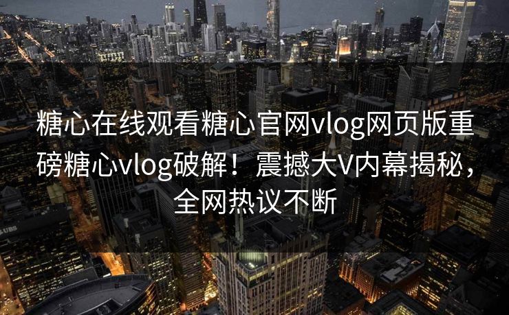 糖心在线观看糖心官网vlog网页版重磅糖心vlog破解！震撼大V内幕揭秘，全网热议不断