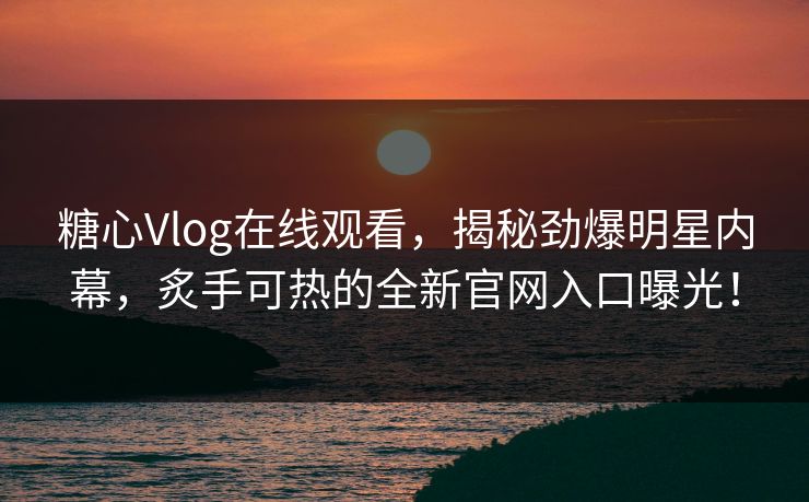糖心Vlog在线观看，揭秘劲爆明星内幕，炙手可热的全新官网入口曝光！