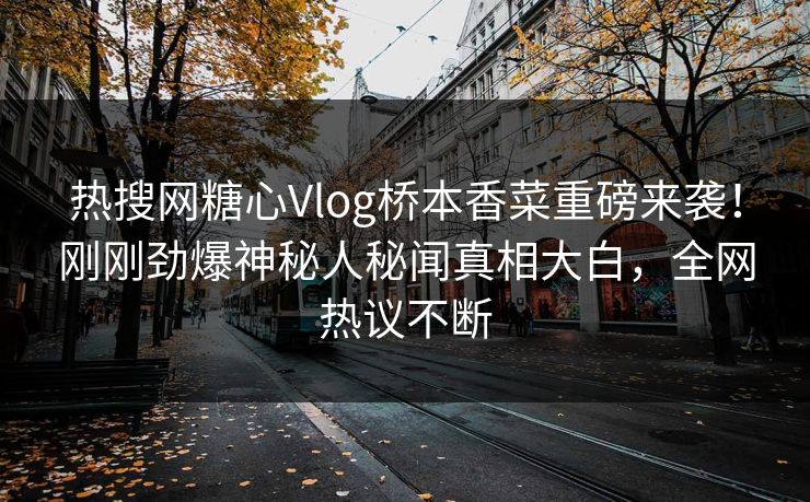 热搜网糖心Vlog桥本香菜重磅来袭！刚刚劲爆神秘人秘闻真相大白，全网热议不断