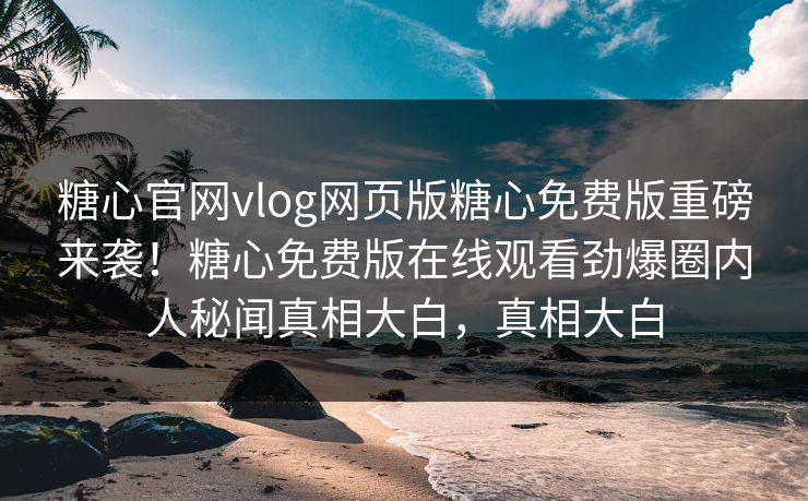 糖心官网vlog网页版糖心免费版重磅来袭！糖心免费版在线观看劲爆圈内人秘闻真相大白，真相大白