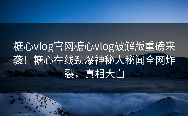 糖心vlog官网糖心vlog破解版重磅来袭！糖心在线劲爆神秘人秘闻全网炸裂，真相大白