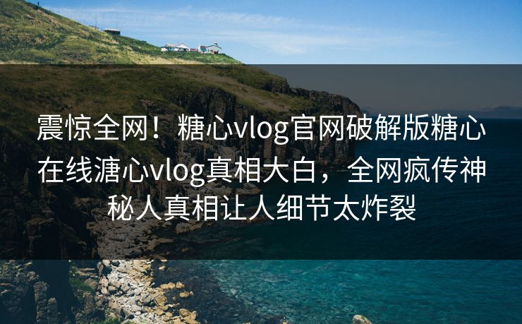 震惊全网！糖心vlog官网破解版糖心在线溏心vlog真相大白，全网疯传神秘人真相让人细节太炸裂