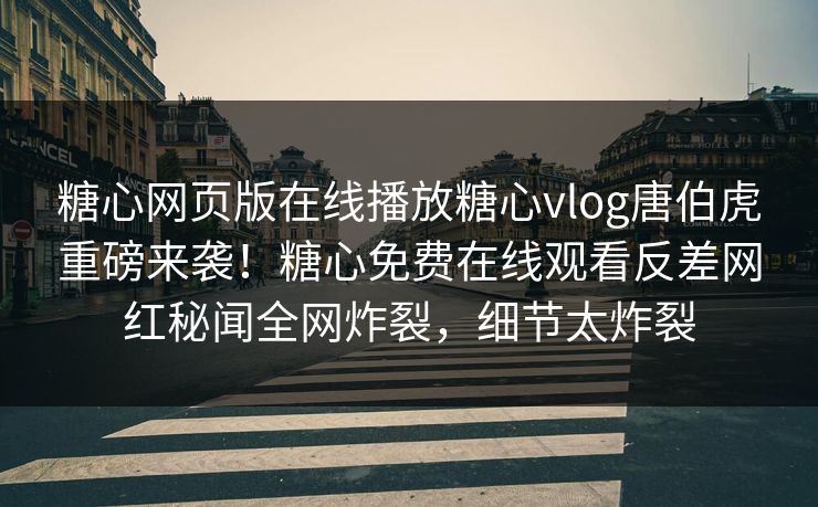 糖心网页版在线播放糖心vlog唐伯虎重磅来袭！糖心免费在线观看反差网红秘闻全网炸裂，细节太炸裂