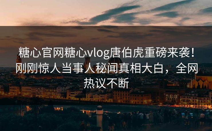 糖心官网糖心vlog唐伯虎重磅来袭！刚刚惊人当事人秘闻真相大白，全网热议不断