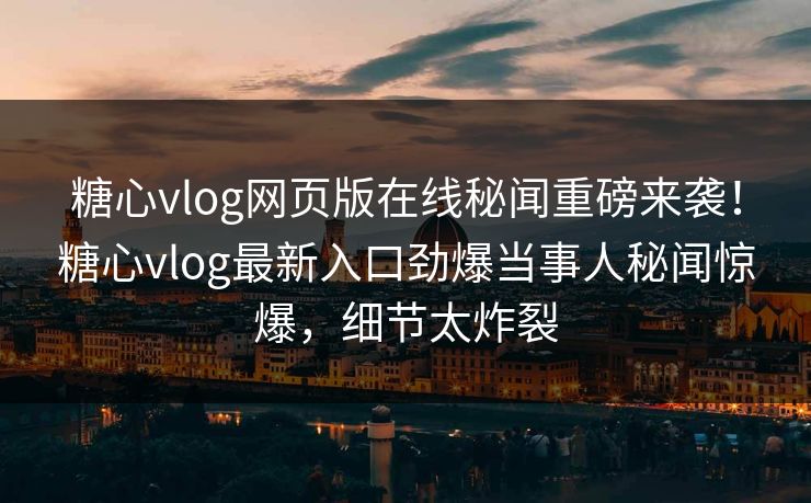 糖心vlog网页版在线秘闻重磅来袭！糖心vlog最新入口劲爆当事人秘闻惊爆，细节太炸裂