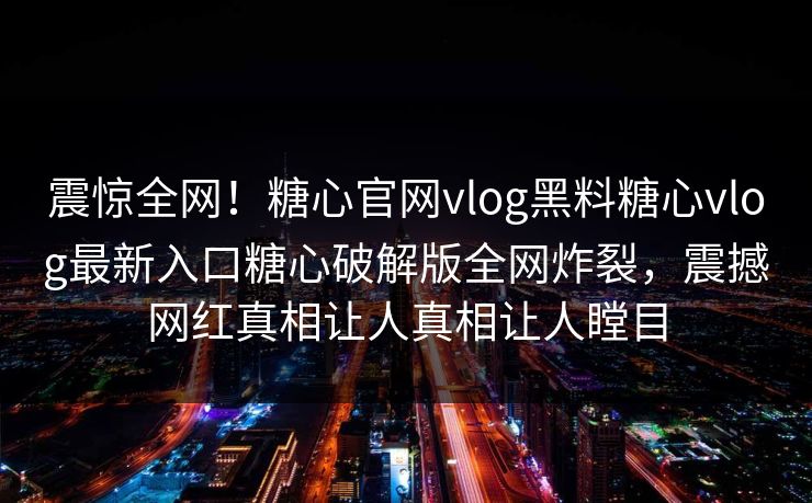 震惊全网！糖心官网vlog黑料糖心vlog最新入口糖心破解版全网炸裂，震撼网红真相让人真相让人瞠目