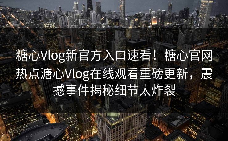 糖心Vlog新官方入口速看！糖心官网热点溏心Vlog在线观看重磅更新，震撼事件揭秘细节太炸裂