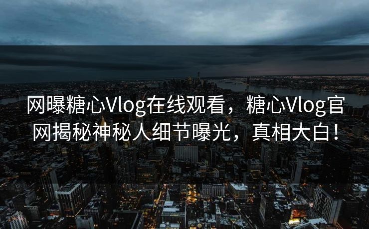 网曝糖心Vlog在线观看，糖心Vlog官网揭秘神秘人细节曝光，真相大白！