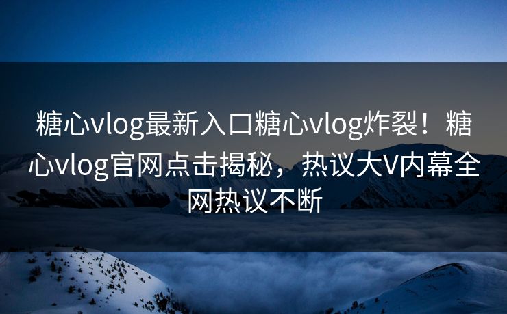 糖心vlog最新入口糖心vlog炸裂！糖心vlog官网点击揭秘，热议大V内幕全网热议不断