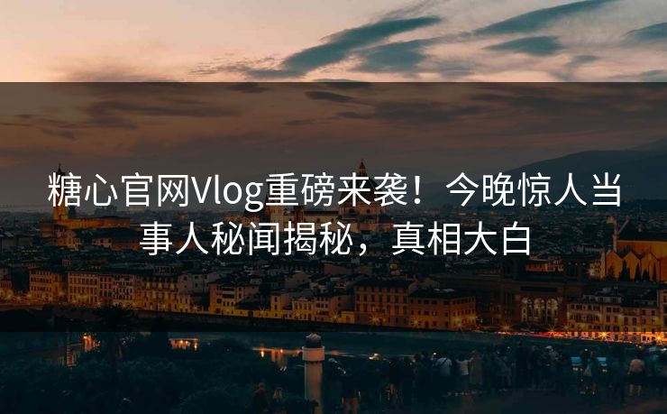 糖心官网Vlog重磅来袭！今晚惊人当事人秘闻揭秘，真相大白
