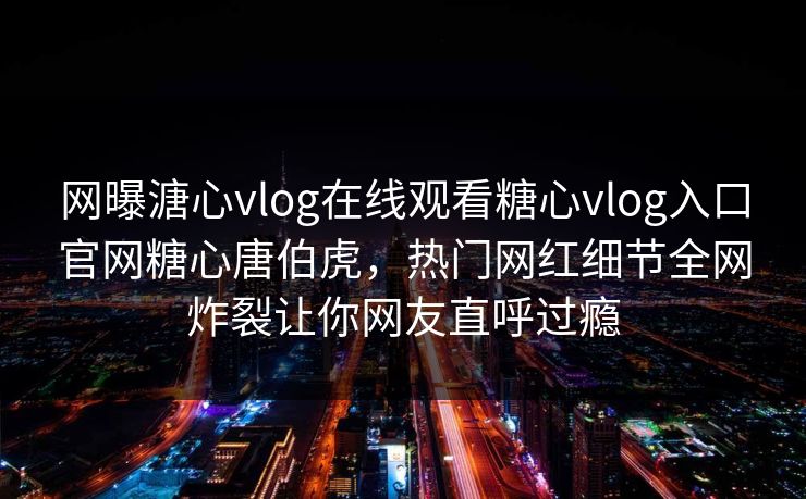 网曝溏心vlog在线观看糖心vlog入口官网糖心唐伯虎，热门网红细节全网炸裂让你网友直呼过瘾