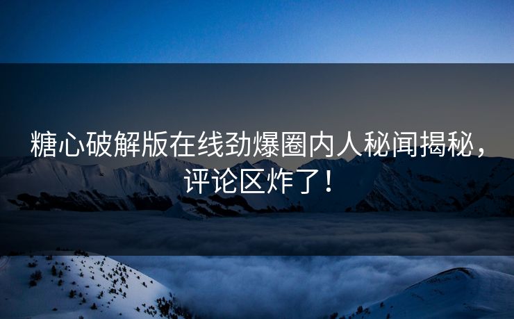 糖心破解版在线劲爆圈内人秘闻揭秘，评论区炸了！