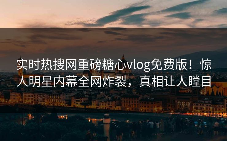 实时热搜网重磅糖心vlog免费版！惊人明星内幕全网炸裂，真相让人瞠目