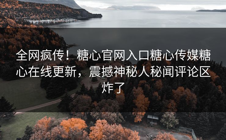 全网疯传！糖心官网入口糖心传媒糖心在线更新，震撼神秘人秘闻评论区炸了