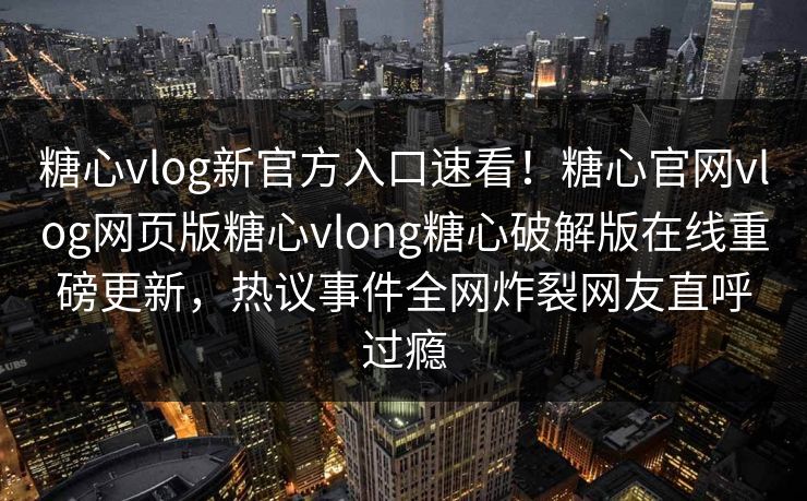 糖心vlog新官方入口速看！糖心官网vlog网页版糖心vlong糖心破解版在线重磅更新，热议事件全网炸裂网友直呼过瘾