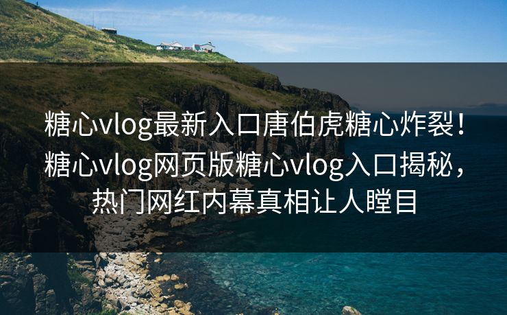糖心vlog最新入口唐伯虎糖心炸裂！糖心vlog网页版糖心vlog入口揭秘，热门网红内幕真相让人瞠目