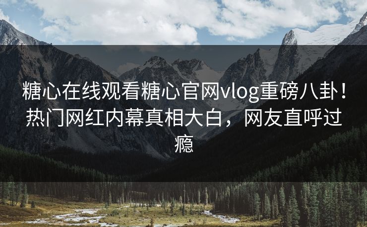 糖心在线观看糖心官网vlog重磅八卦！热门网红内幕真相大白，网友直呼过瘾