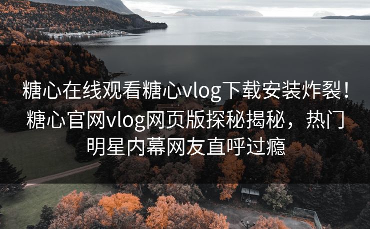糖心在线观看糖心vlog下载安装炸裂！糖心官网vlog网页版探秘揭秘，热门明星内幕网友直呼过瘾