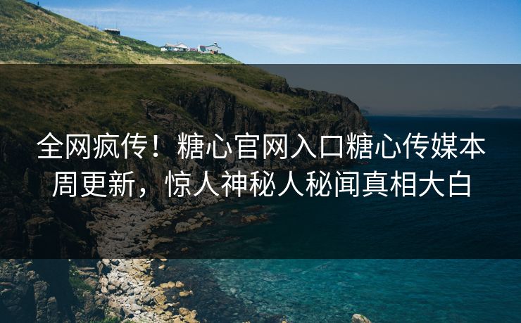 全网疯传！糖心官网入口糖心传媒本周更新，惊人神秘人秘闻真相大白