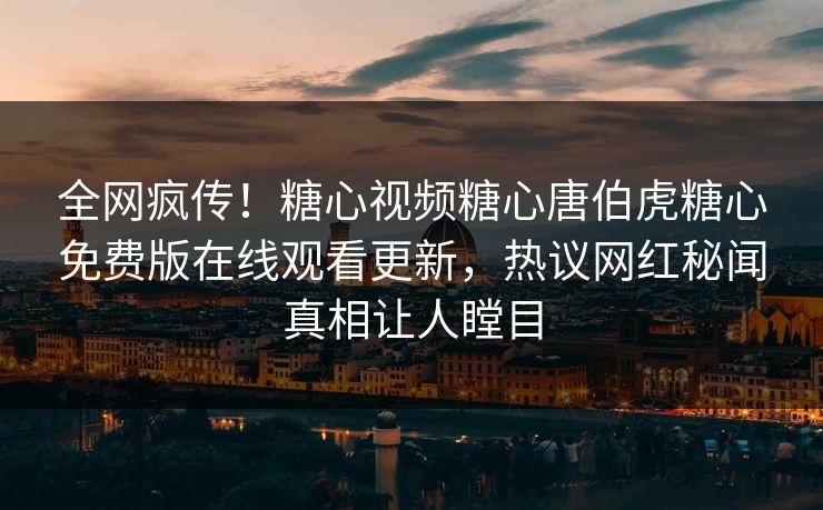 全网疯传！糖心视频糖心唐伯虎糖心免费版在线观看更新，热议网红秘闻真相让人瞠目