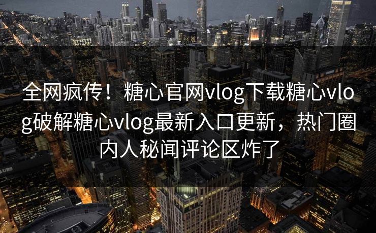 全网疯传！糖心官网vlog下载糖心vlog破解糖心vlog最新入口更新，热门圈内人秘闻评论区炸了