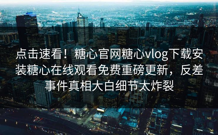 点击速看！糖心官网糖心vlog下载安装糖心在线观看免费重磅更新，反差事件真相大白细节太炸裂