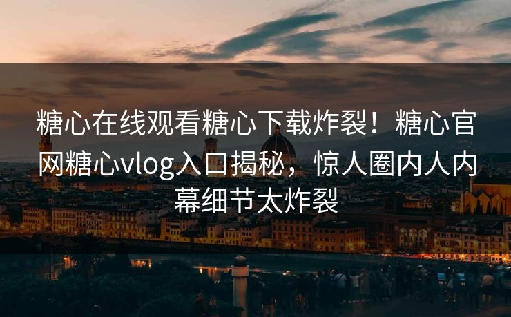 糖心在线观看糖心下载炸裂！糖心官网糖心vlog入口揭秘，惊人圈内人内幕细节太炸裂