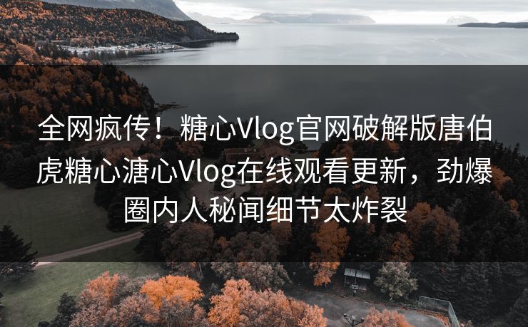 全网疯传！糖心Vlog官网破解版唐伯虎糖心溏心Vlog在线观看更新，劲爆圈内人秘闻细节太炸裂