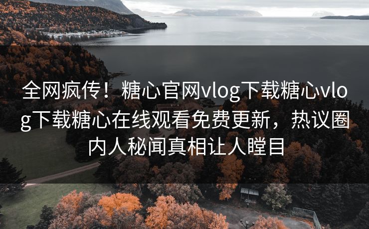 全网疯传！糖心官网vlog下载糖心vlog下载糖心在线观看免费更新，热议圈内人秘闻真相让人瞠目