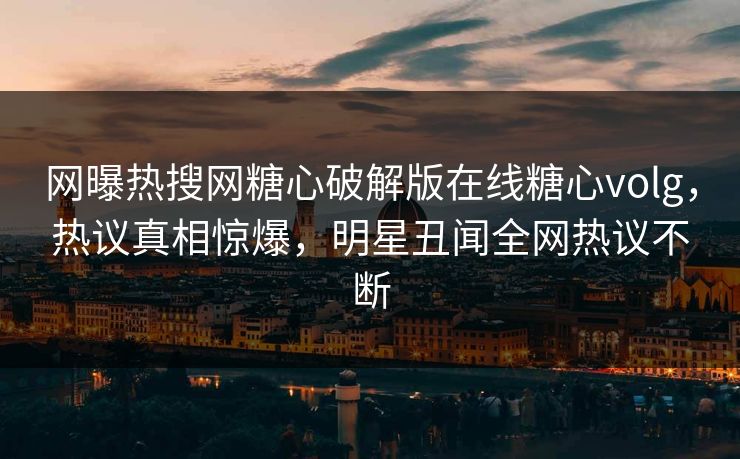 网曝热搜网糖心破解版在线糖心volg，热议真相惊爆，明星丑闻全网热议不断