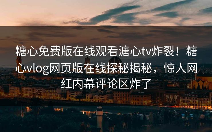 糖心免费版在线观看溏心tv炸裂！糖心vlog网页版在线探秘揭秘，惊人网红内幕评论区炸了
