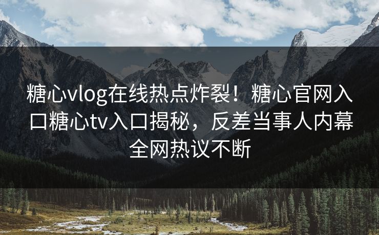 糖心vlog在线热点炸裂！糖心官网入口糖心tv入口揭秘，反差当事人内幕全网热议不断