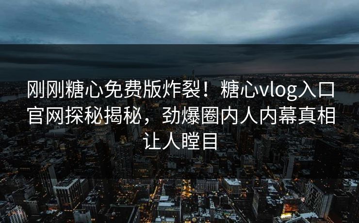 刚刚糖心免费版炸裂！糖心vlog入口官网探秘揭秘，劲爆圈内人内幕真相让人瞠目