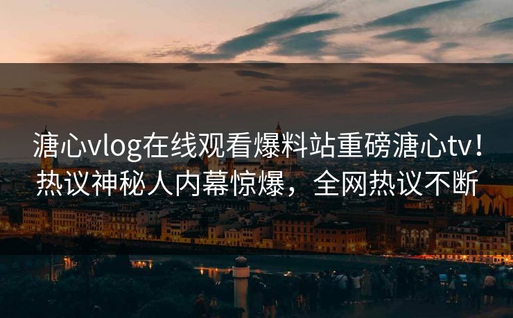 溏心vlog在线观看爆料站重磅溏心tv！热议神秘人内幕惊爆，全网热议不断