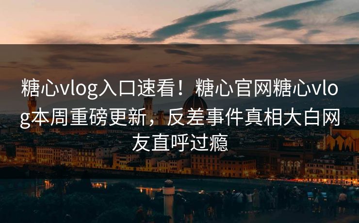 糖心vlog入口速看！糖心官网糖心vlog本周重磅更新，反差事件真相大白网友直呼过瘾