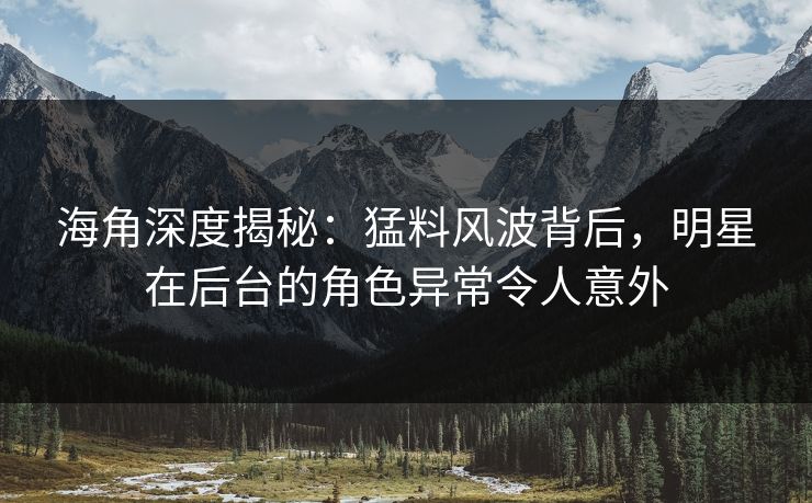 海角深度揭秘：猛料风波背后，明星在后台的角色异常令人意外