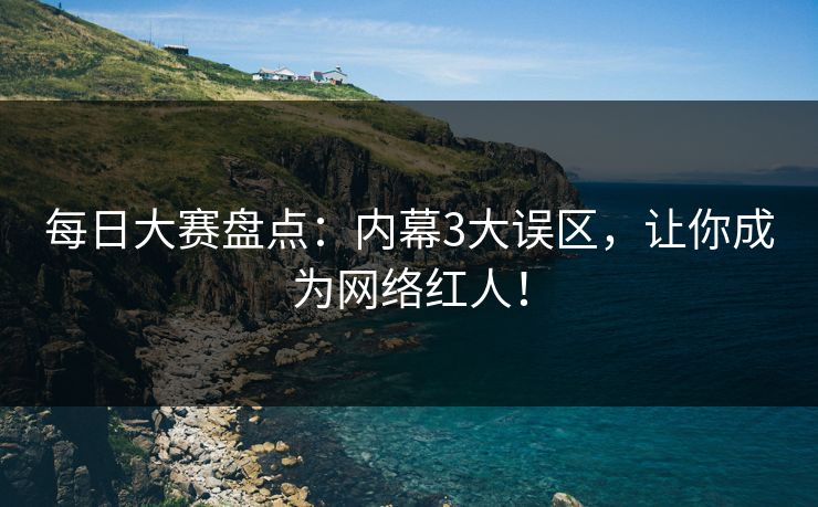 每日大赛盘点：内幕3大误区，让你成为网络红人！
