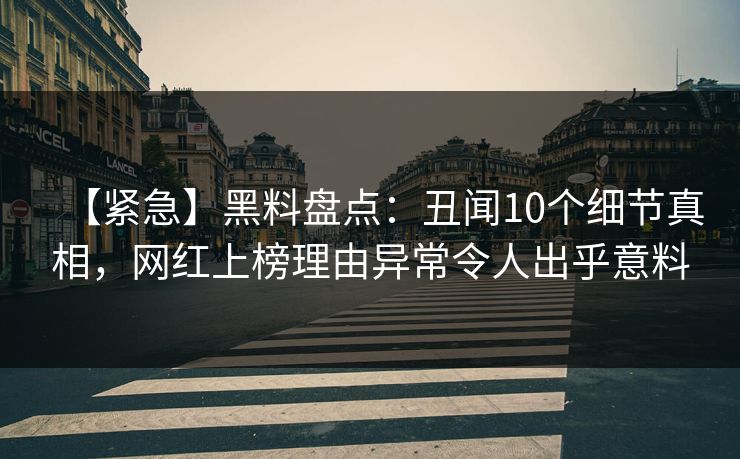 【紧急】黑料盘点：丑闻10个细节真相，网红上榜理由异常令人出乎意料