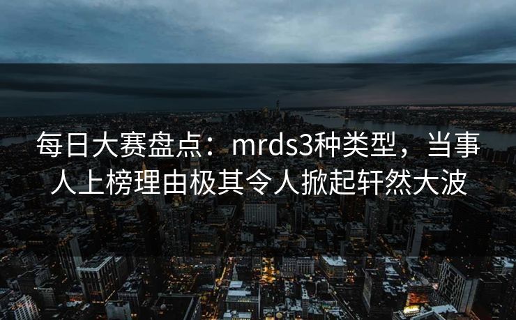 每日大赛盘点：mrds3种类型，当事人上榜理由极其令人掀起轩然大波