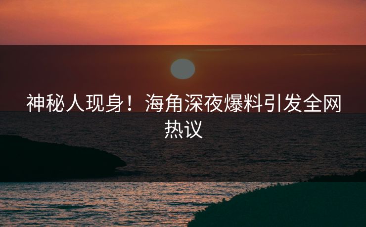 神秘人现身！海角深夜爆料引发全网热议