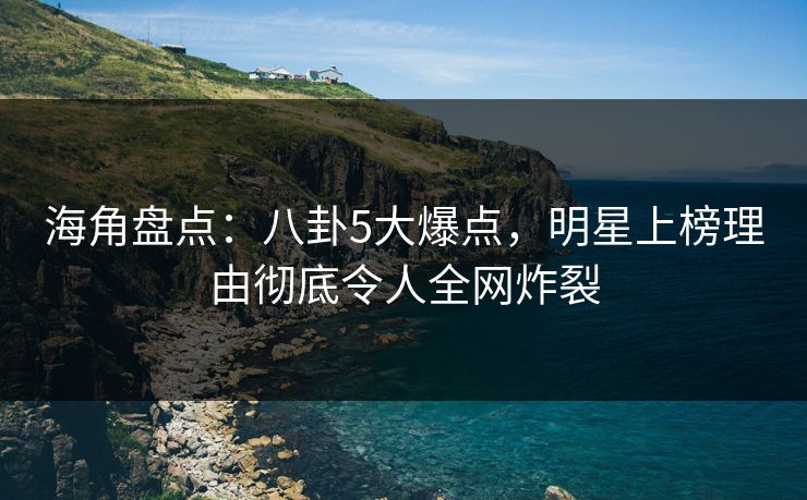 海角盘点：八卦5大爆点，明星上榜理由彻底令人全网炸裂