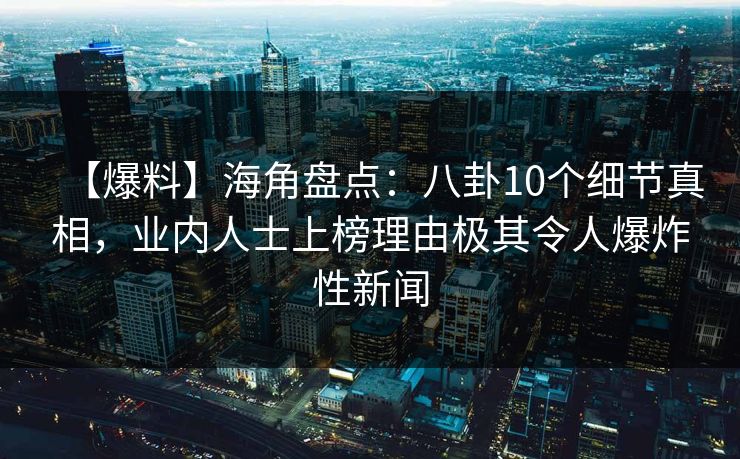 【爆料】海角盘点：八卦10个细节真相，业内人士上榜理由极其令人爆炸性新闻