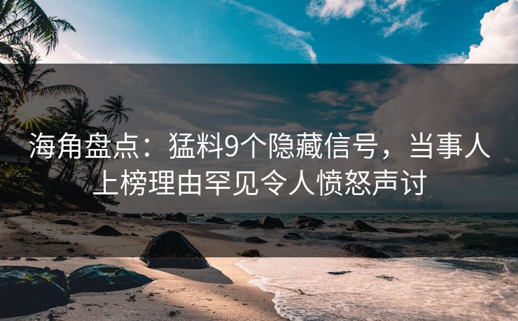 海角盘点：猛料9个隐藏信号，当事人上榜理由罕见令人愤怒声讨