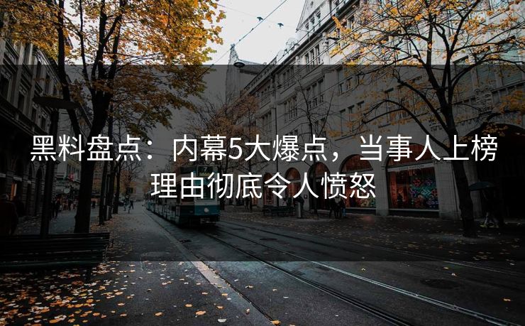 黑料盘点：内幕5大爆点，当事人上榜理由彻底令人愤怒