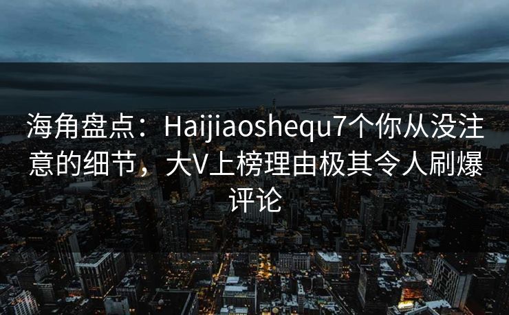 海角盘点：Haijiaoshequ7个你从没注意的细节，大V上榜理由极其令人刷爆评论