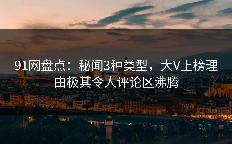 91网盘点：秘闻3种类型，大V上榜理由极其令人评论区沸腾