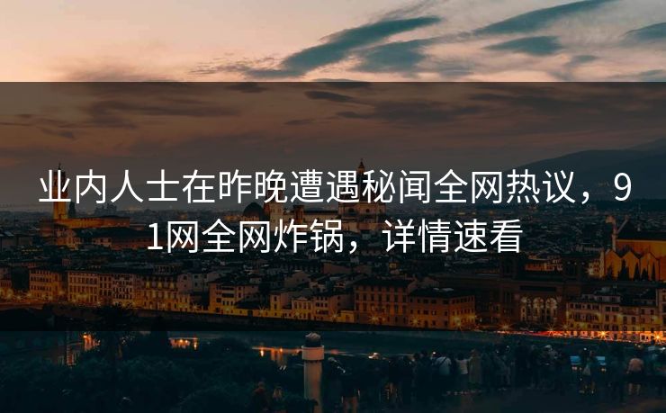 业内人士在昨晚遭遇秘闻全网热议，91网全网炸锅，详情速看