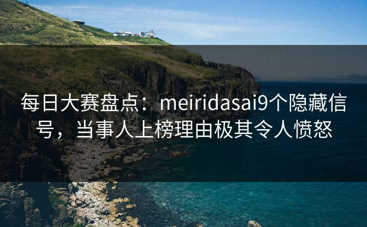 每日大赛盘点：meiridasai9个隐藏信号，当事人上榜理由极其令人愤怒
