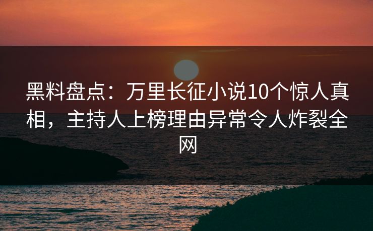黑料盘点：万里长征小说10个惊人真相，主持人上榜理由异常令人炸裂全网